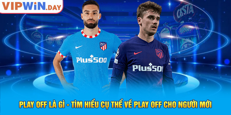 Play off là gì? Các môn thể thao có vòng play off như thế nào?